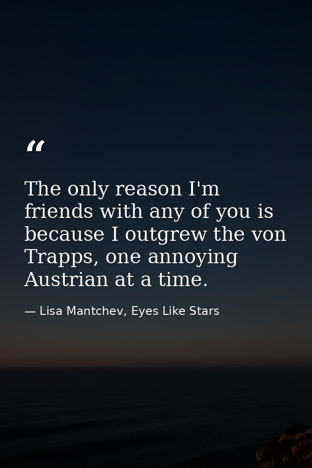 The only reason I'm friends with any of you is because I outgrew the von Trapps, one annoying Austrian at a time. — Lisa Mantchev, Eyes Like Stars