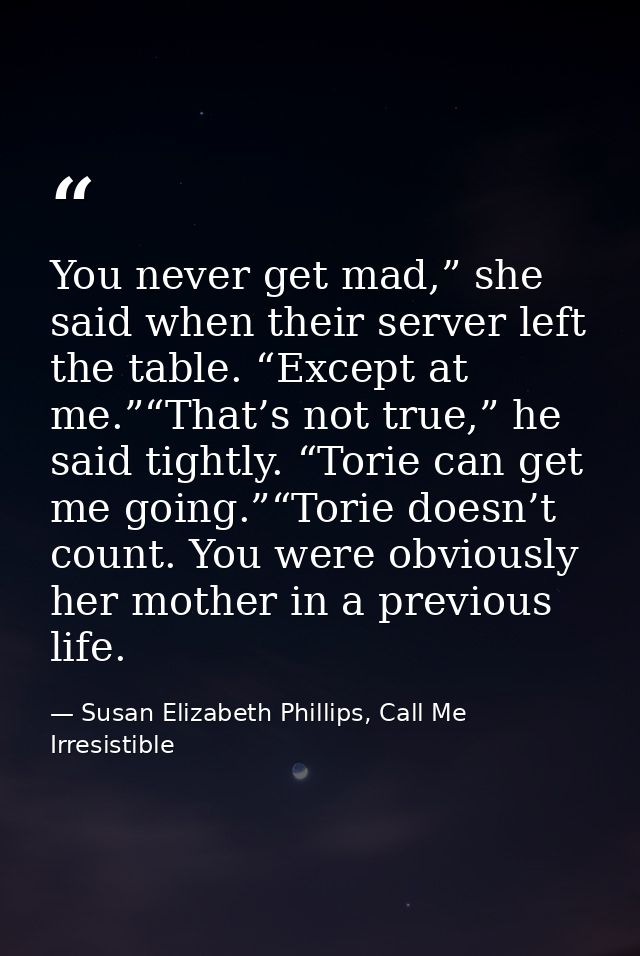 You never get mad,” she said when their server left the table. “Except at me.”“That’s not true,” he said tightly. “Torie — Susan Elizabeth Phillips, Call Me Irresistible