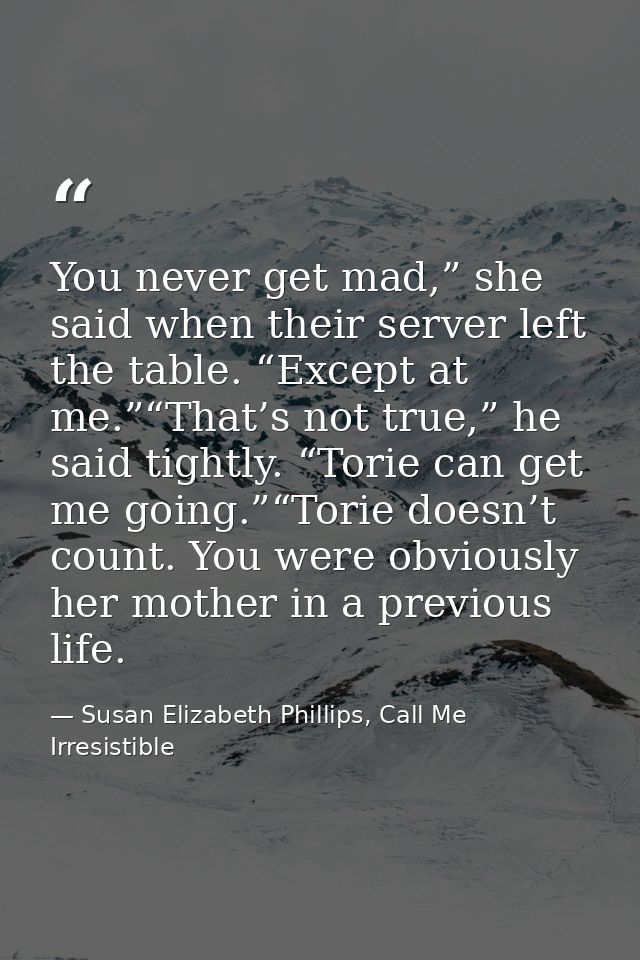 You never get mad,” she said when their server left the table. “Except at me.”“That’s not true,” he said tightly. “Torie — Susan Elizabeth Phillips, Call Me Irresistible
