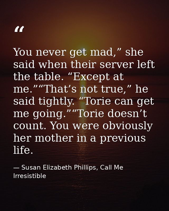 You never get mad,” she said when their server left the table. “Except at me.”“That’s not true,” he said tightly. “Torie — Susan Elizabeth Phillips, Call Me Irresistible