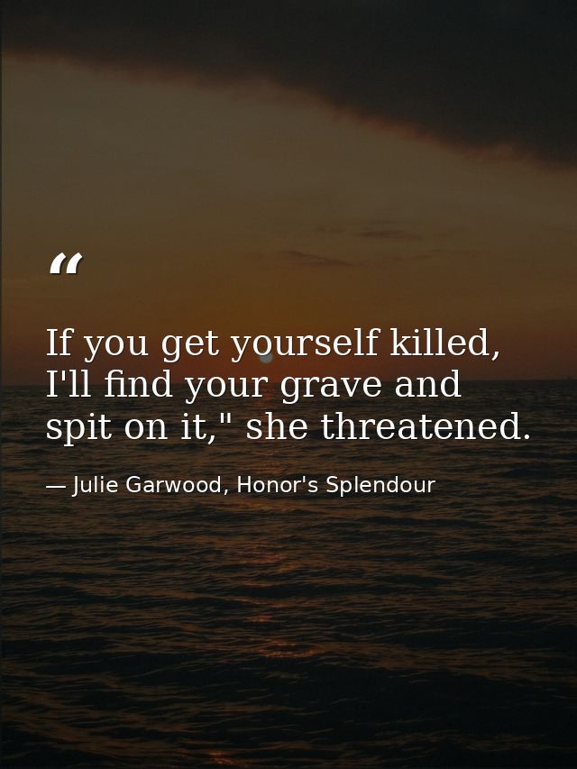 If you get yourself killed, I'll find your grave and spit on it," she threatened. — Julie Garwood, Honor's Splendour