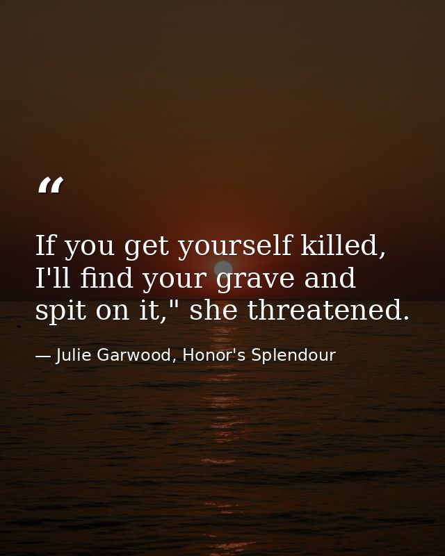 If you get yourself killed, I'll find your grave and spit on it," she threatened. — Julie Garwood, Honor's Splendour