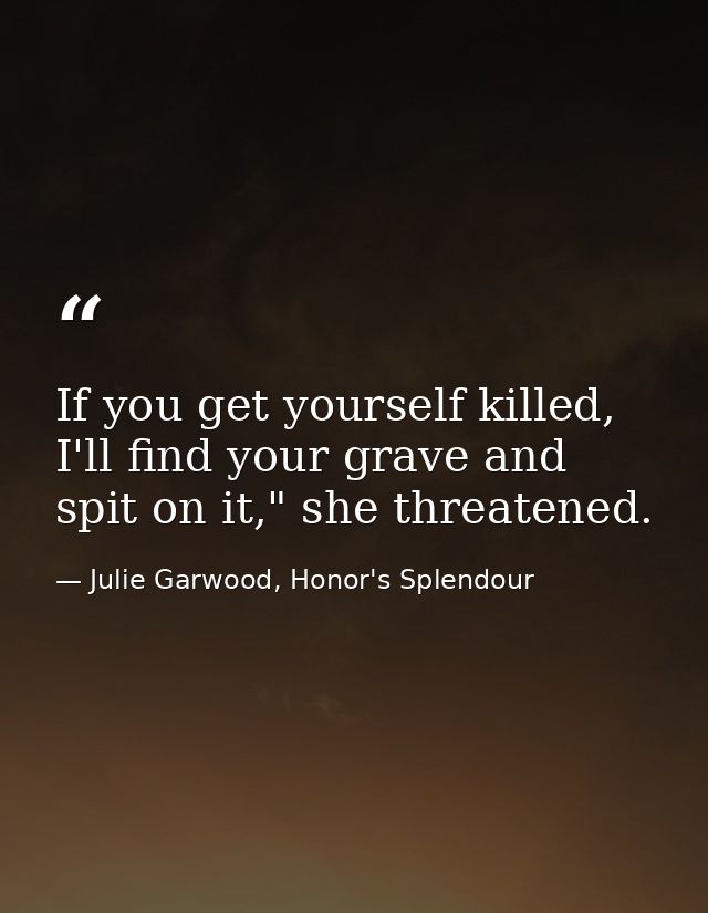 If you get yourself killed, I'll find your grave and spit on it," she threatened. — Julie Garwood, Honor's Splendour