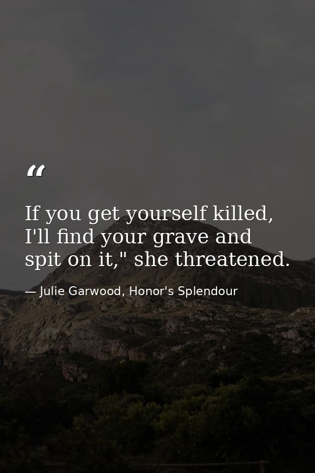 If you get yourself killed, I'll find your grave and spit on it," she threatened. — Julie Garwood, Honor's Splendour