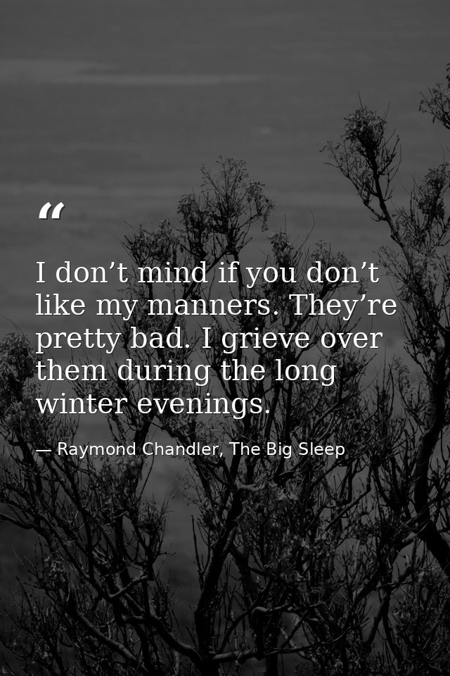 I don’t mind if you don’t like my manners. They’re pretty bad. I grieve over them during the long winter evenings. — Raymond Chandler, The Big Sleep