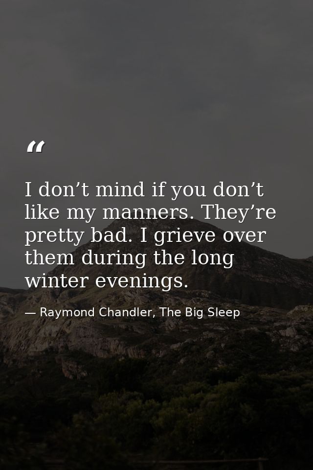 I don’t mind if you don’t like my manners. They’re pretty bad. I grieve over them during the long winter evenings. — Raymond Chandler, The Big Sleep