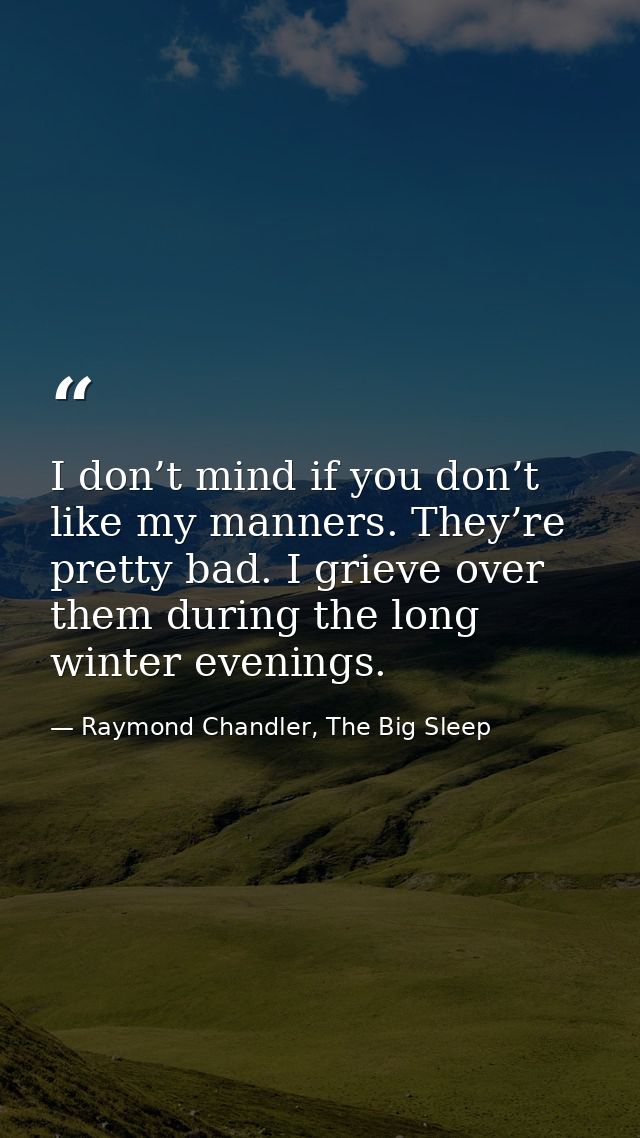 I don’t mind if you don’t like my manners. They’re pretty bad. I grieve over them during the long winter evenings. — Raymond Chandler, The Big Sleep