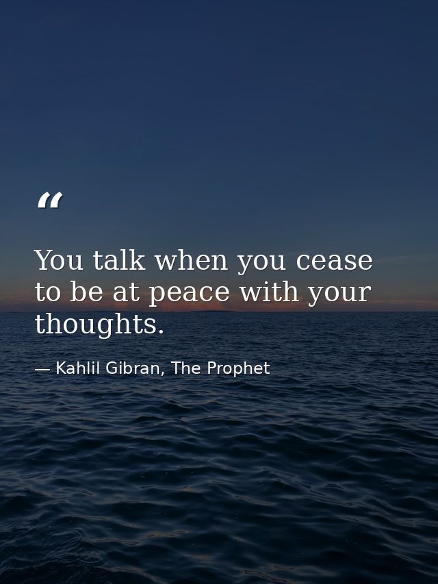 You talk when you cease to be at peace with your thoughts. — Kahlil Gibran, The Prophet