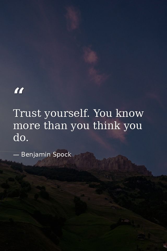 Trust yourself. You know more than you think you do. — Benjamin Spock