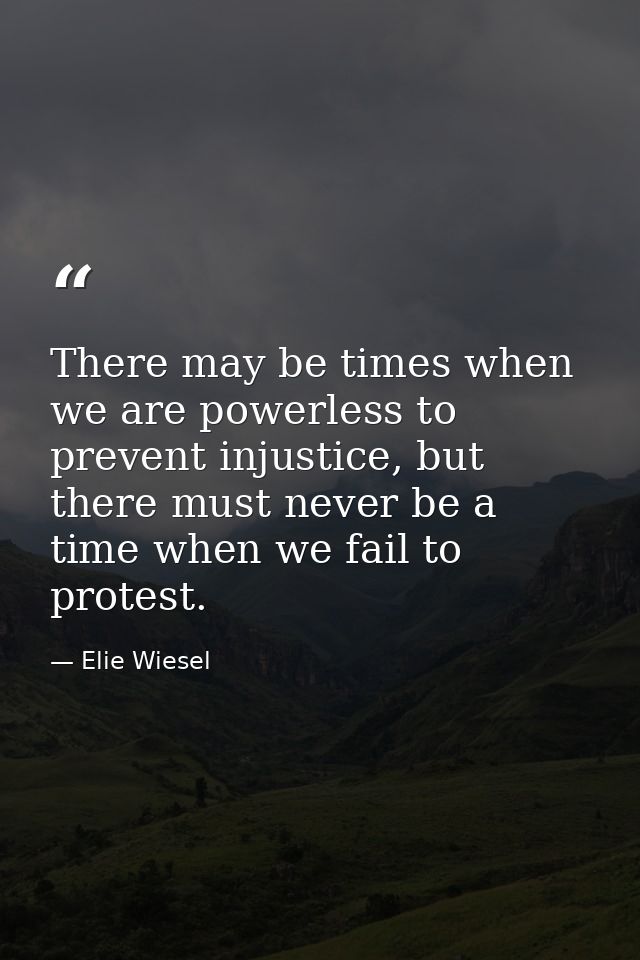 There may be times when we are powerless to prevent injustice, but there must never be a time when we fail to protest. — Elie Wiesel