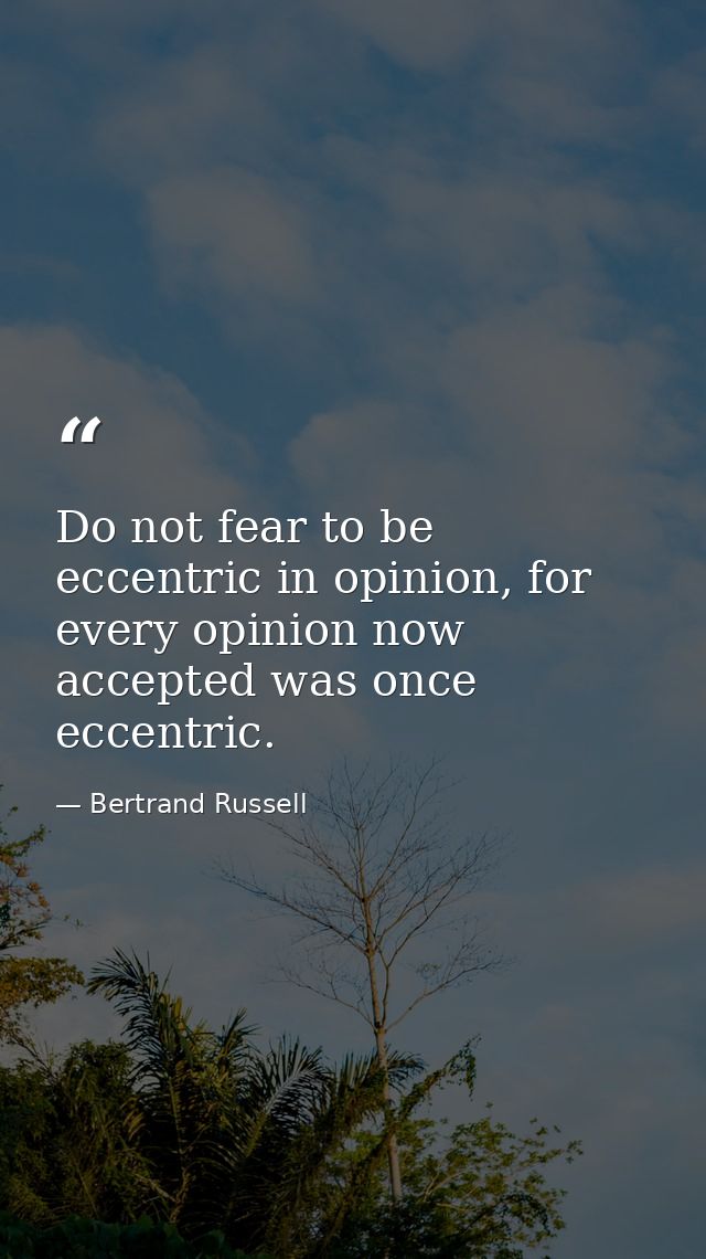 Do not fear to be eccentric in opinion, for every opinion now accepted was once eccentric. — Bertrand Russell