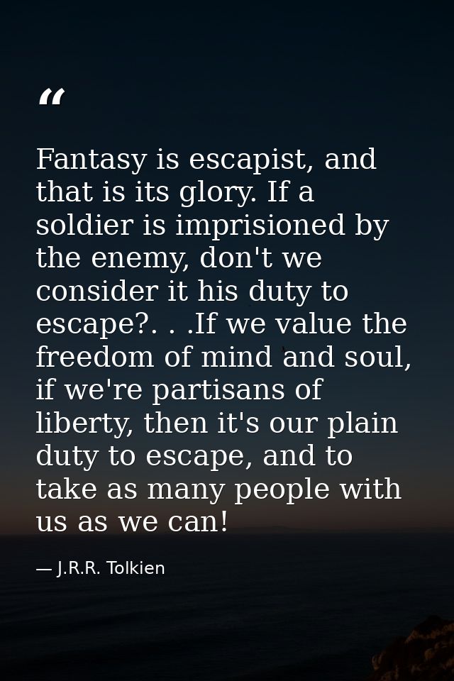 Fantasy is escapist, and that is its glory. If a soldier is imprisioned by the enemy, don't we consider it his duty to e — J.R.R. Tolkien