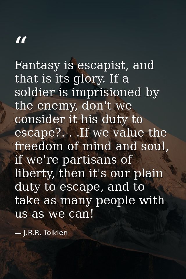 Fantasy is escapist, and that is its glory. If a soldier is imprisioned by the enemy, don't we consider it his duty to e — J.R.R. Tolkien