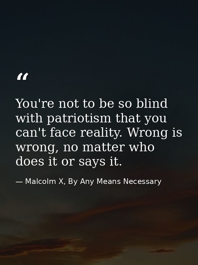 You're not to be so blind with patriotism that you can't face reality. Wrong is wrong, no matter who does it or says it. — Malcolm X, By Any Means Necessary