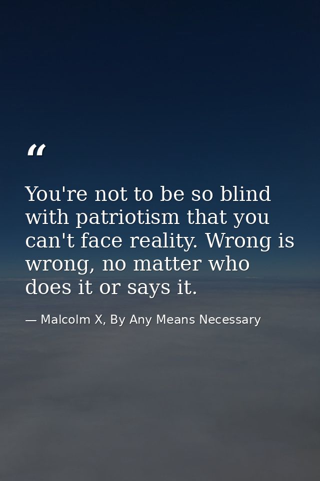 You're not to be so blind with patriotism that you can't face reality. Wrong is wrong, no matter who does it or says it. — Malcolm X, By Any Means Necessary