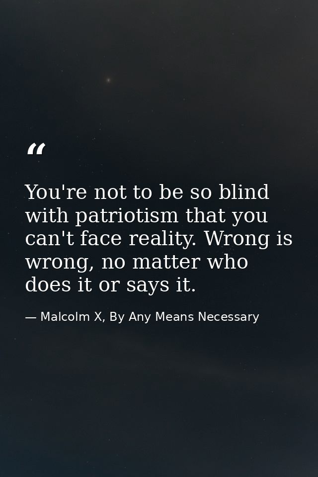 You're not to be so blind with patriotism that you can't face reality. Wrong is wrong, no matter who does it or says it. — Malcolm X, By Any Means Necessary