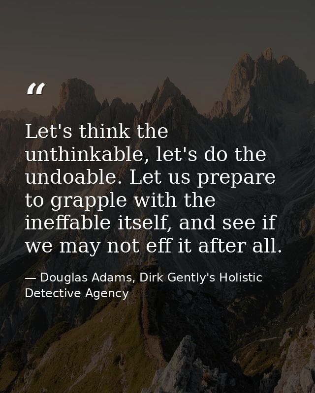Let's think the unthinkable, let's do the undoable. Let us prepare to grapple with the ineffable itself, and see if we m — Douglas Adams, Dirk Gently's Holistic Detective Agency