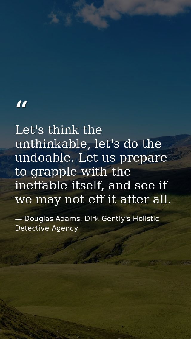 Let's think the unthinkable, let's do the undoable. Let us prepare to grapple with the ineffable itself, and see if we m — Douglas Adams, Dirk Gently's Holistic Detective Agency