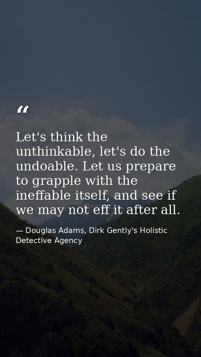 Let's think the unthinkable, let's do the undoable. Let us prepare to grapple with the ineffable itself, and see if we m — Douglas Adams, Dirk Gently's Holistic Detective Agency