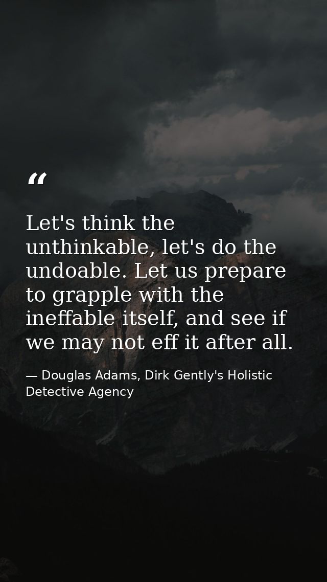 Let's think the unthinkable, let's do the undoable. Let us prepare to grapple with the ineffable itself, and see if we m — Douglas Adams, Dirk Gently's Holistic Detective Agency