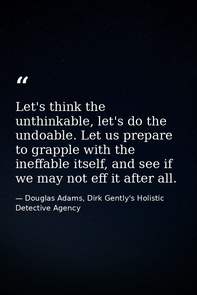 Let's think the unthinkable, let's do the undoable. Let us prepare to grapple with the ineffable itself, and see if we m — Douglas Adams, Dirk Gently's Holistic Detective Agency