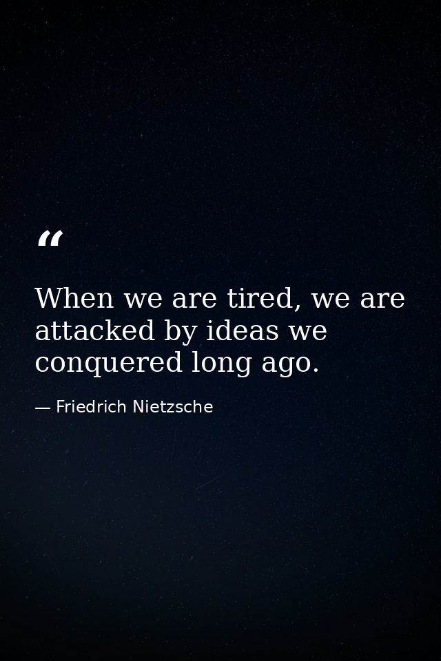When we are tired, we are attacked by ideas we conquered long ago. — Friedrich Nietzsche