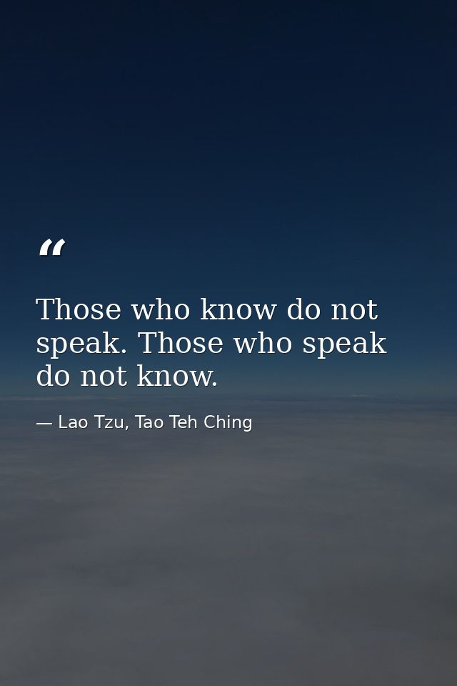 Those who know do not speak. Those who speak do not know. — Lao Tzu, Tao Teh Ching