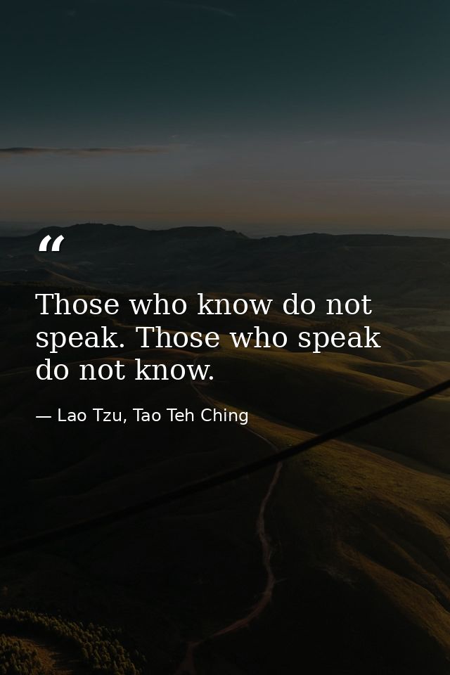 Those who know do not speak. Those who speak do not know. — Lao Tzu, Tao Teh Ching