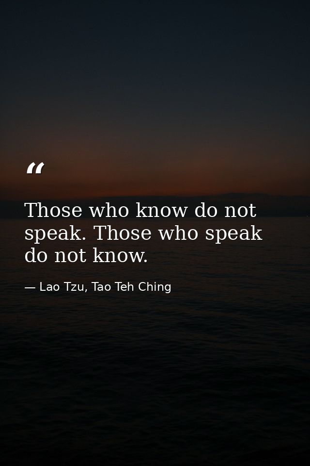 Those who know do not speak. Those who speak do not know. — Lao Tzu, Tao Teh Ching