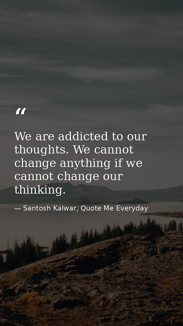 We are addicted to our thoughts. We cannot change anything if we cannot change our thinking. — Santosh Kalwar, Quote Me Everyday