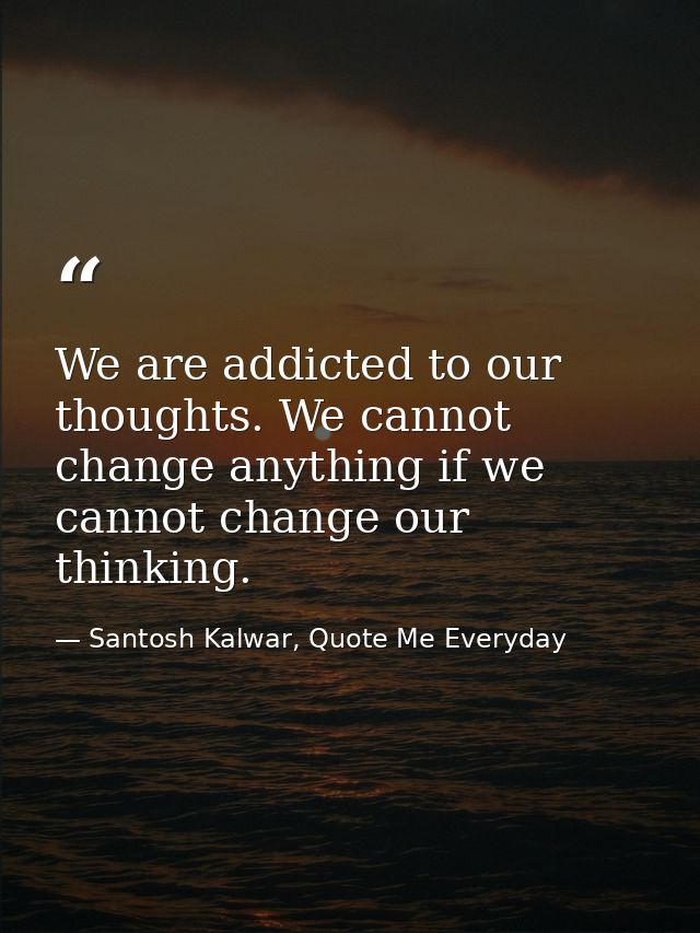 We are addicted to our thoughts. We cannot change anything if we cannot change our thinking. — Santosh Kalwar, Quote Me Everyday