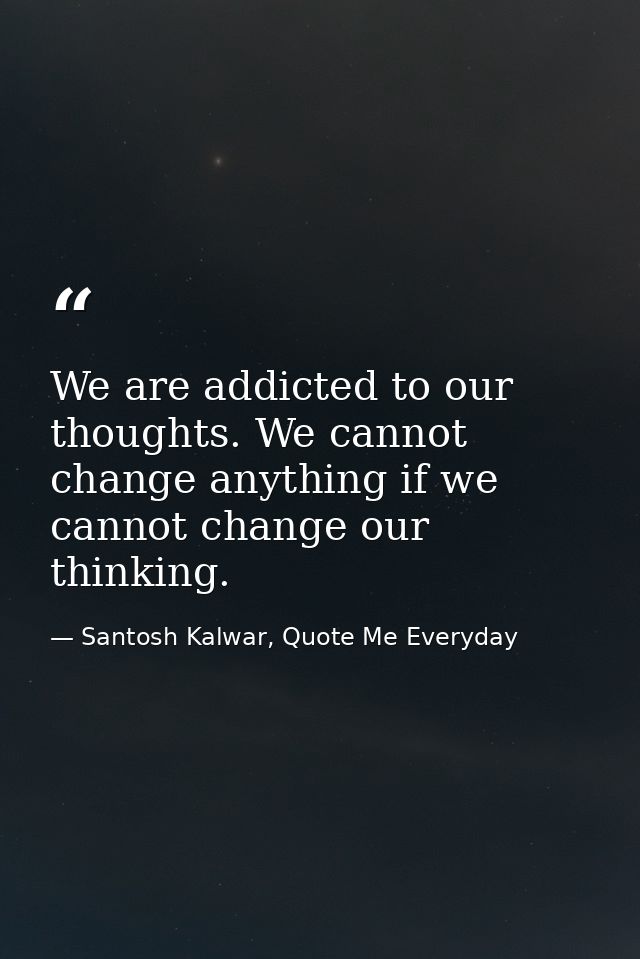 We are addicted to our thoughts. We cannot change anything if we cannot change our thinking. — Santosh Kalwar, Quote Me Everyday