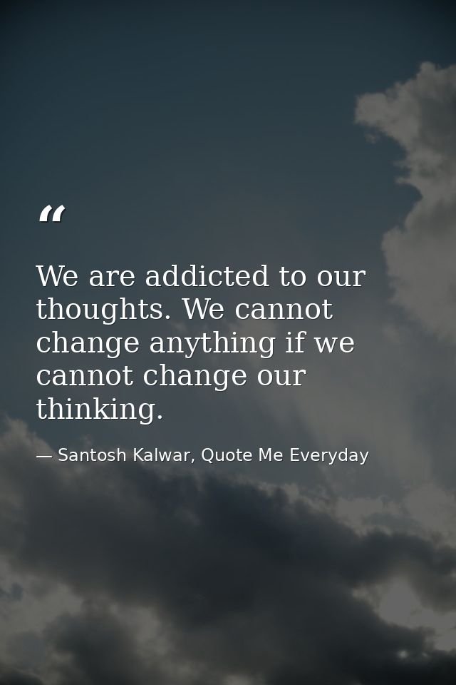 We are addicted to our thoughts. We cannot change anything if we cannot change our thinking. — Santosh Kalwar, Quote Me Everyday