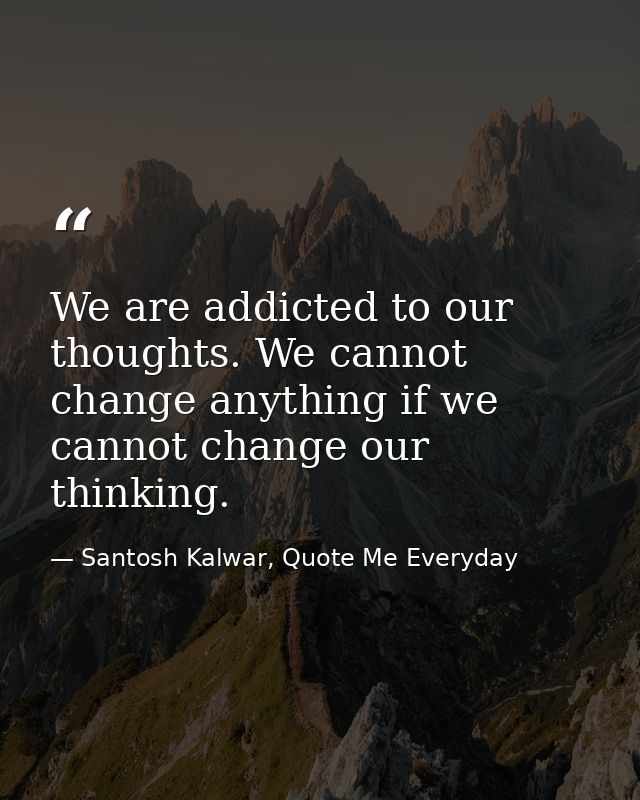 We are addicted to our thoughts. We cannot change anything if we cannot change our thinking. — Santosh Kalwar, Quote Me Everyday