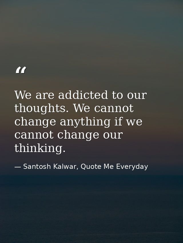We are addicted to our thoughts. We cannot change anything if we cannot change our thinking. — Santosh Kalwar, Quote Me Everyday