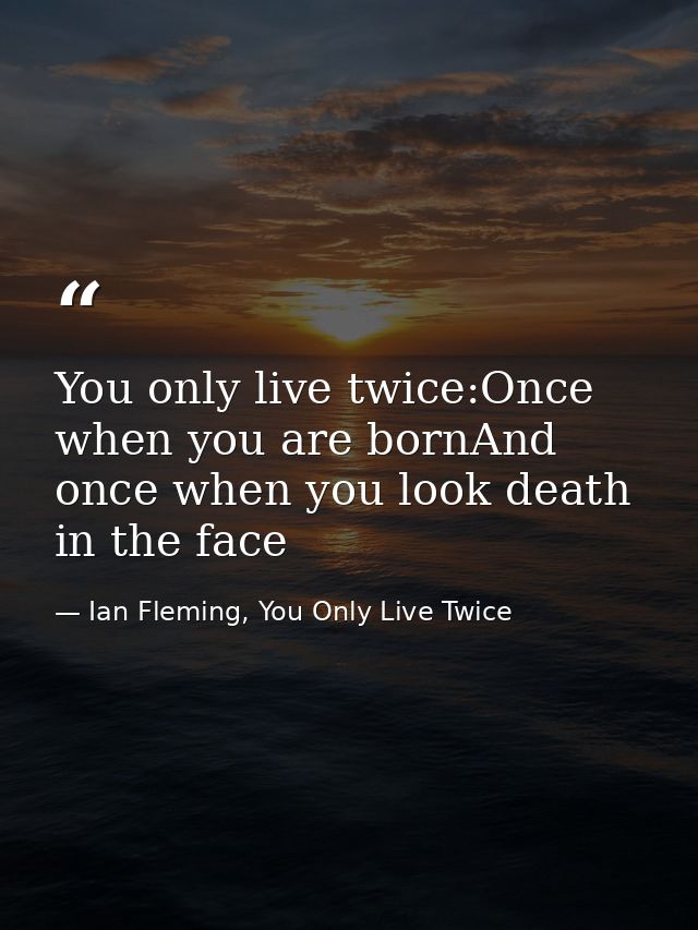 You only live twice:Once when you are bornAnd once when you look death in the face — Ian Fleming, You Only Live Twice