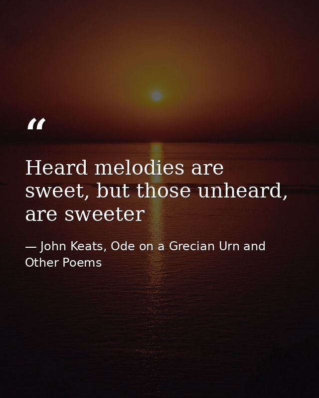 Heard melodies are sweet, but those unheard, are sweeter — John Keats, Ode on a Grecian Urn and Other Poems