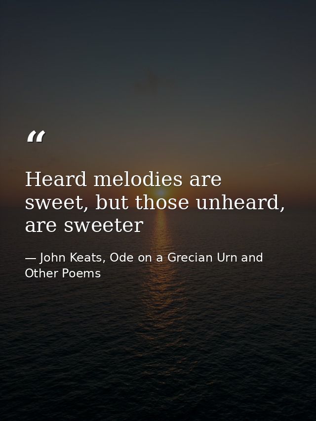 Heard melodies are sweet, but those unheard, are sweeter — John Keats, Ode on a Grecian Urn and Other Poems
