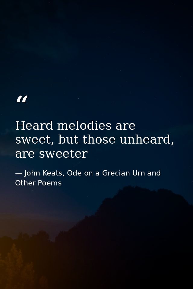 Heard melodies are sweet, but those unheard, are sweeter — John Keats, Ode on a Grecian Urn and Other Poems