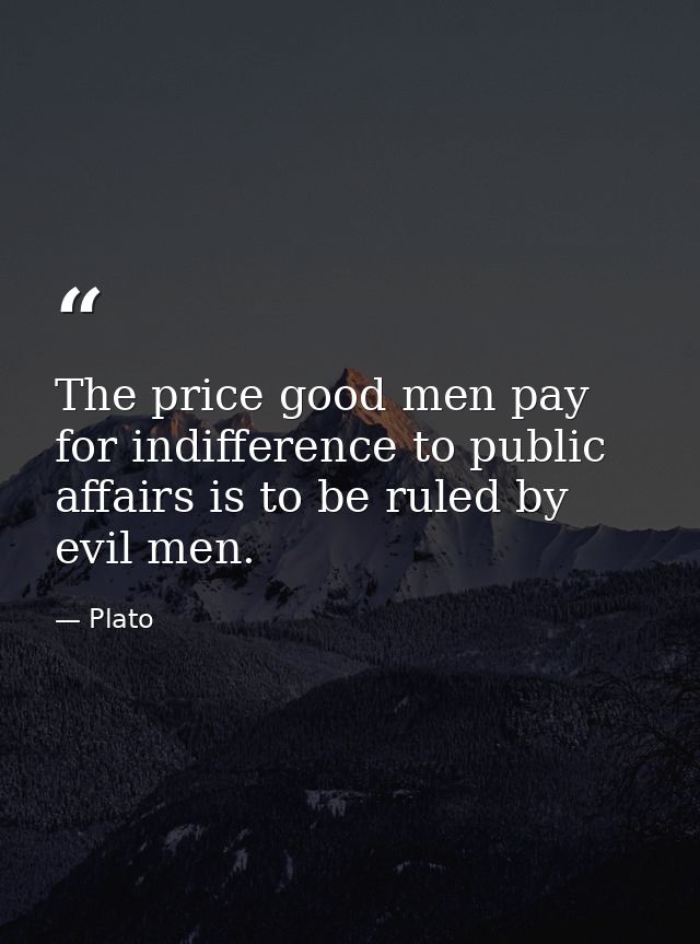 The price good men pay for indifference to public affairs is to be ruled by evil men. — Plato