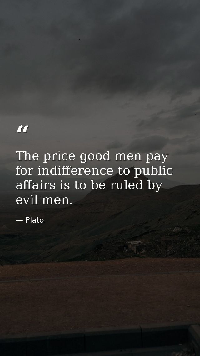 The price good men pay for indifference to public affairs is to be ruled by evil men. — Plato
