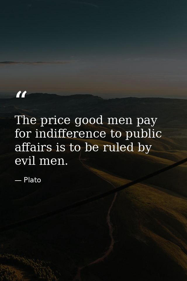The price good men pay for indifference to public affairs is to be ruled by evil men. — Plato