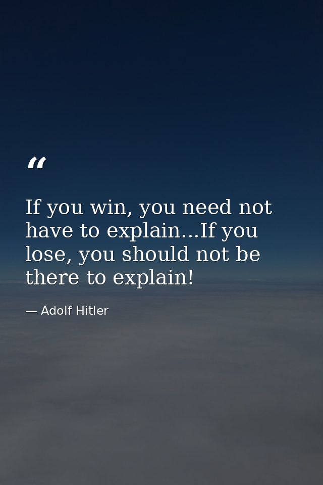 If you win, you need not have to explain...If you lose, you should not be there to explain! — Adolf Hitler