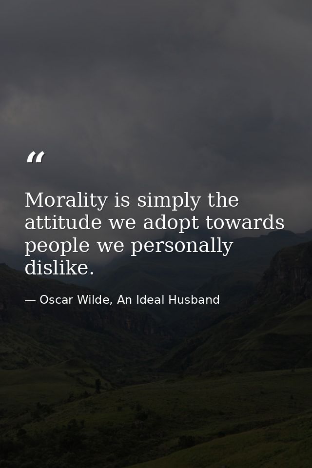 Morality is simply the attitude we adopt towards people we personally dislike. — Oscar Wilde, An Ideal Husband