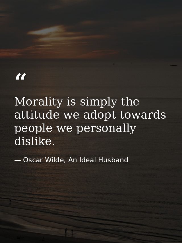 Morality is simply the attitude we adopt towards people we personally dislike. — Oscar Wilde, An Ideal Husband