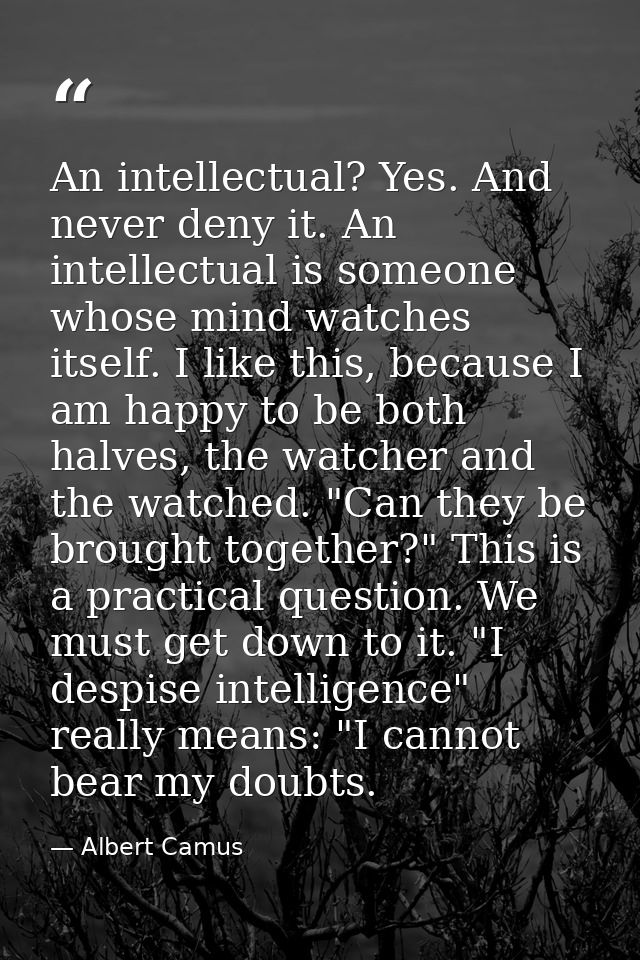 An intellectual? Yes. And never deny it. An intellectual is someone whose mind watches itself. I like this, because I am — Albert Camus