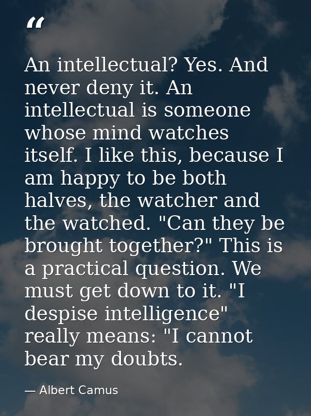 An intellectual? Yes. And never deny it. An intellectual is someone whose mind watches itself. I like this, because I am — Albert Camus