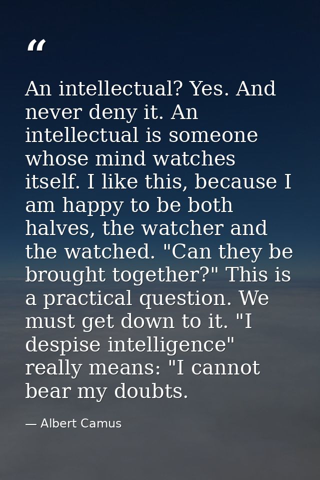 An intellectual? Yes. And never deny it. An intellectual is someone whose mind watches itself. I like this, because I am — Albert Camus