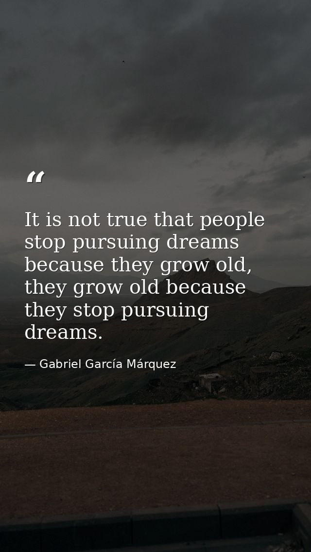 It is not true that people stop pursuing dreams because they grow old, they grow old because they stop pursuing dreams. — Gabriel García Márquez