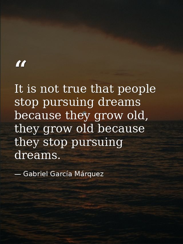 It is not true that people stop pursuing dreams because they grow old, they grow old because they stop pursuing dreams. — Gabriel García Márquez